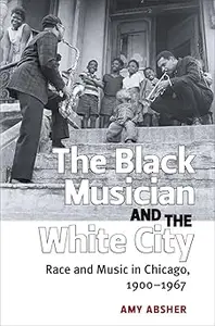 The Black Musician and the White City: Race and Music in Chicago, 1900-1967