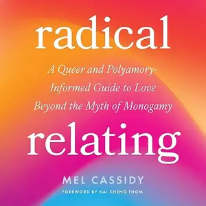 Radical Relating: A Queer and Polyamory-Informed Guide to Love Beyond the Myth of Monogamy [Audiobook]