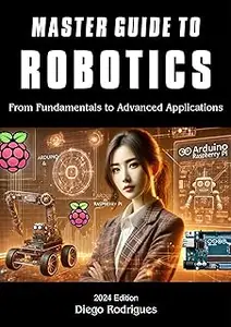 MASTER GUIDE TO ROBOTICS 2024 Edition: From Fundamentals to Advanced Applications