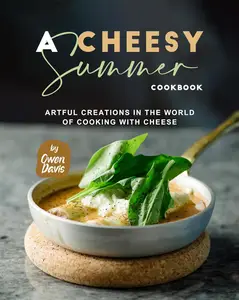 A Cheesy Summer Cookbook: Artful Creations in the World of Cooking with Cheese