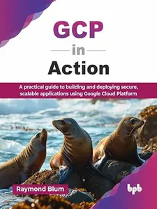 GCP in Action: A practical guide to building and deploying secure, scalable applications using Google Cloud Platform