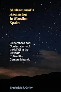 Muhammad's Ascension in Muslim Spain: Elaborations and Contestations of the Miʿrāj in the Eleventh- to Twelfth-Century M