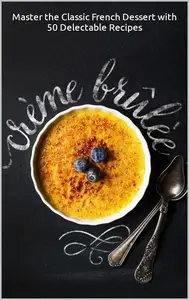 THE ULTIMATE CRÈME BRÛLÉE CREATIONS: Master the Classic French Dessert with 50 Delectable Recipes