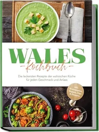 Wales Kochbuch: Die leckersten Rezepte der walisischen Küche für jeden Geschmack und Anlass - inkl. Brotrezepten, Suppen, Dips