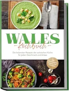 Wales Kochbuch: Die leckersten Rezepte der walisischen Küche für jeden Geschmack und Anlass - inkl. Brotrezepten, Suppen, Dips