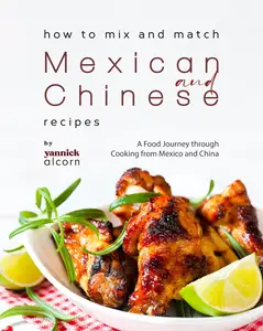 How to Mix and Match Mexican and Chinese Recipes: A Food Journey through Cooking from Mexico and China