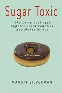 Sugar Toxic: The Dirty Fuel that Impairs Brain Function and Makes Us Fat