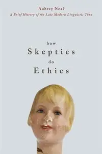 How Skeptics Do Ethics: A Brief History of the Late Modern Linguistic Turn by Aubrey Neal