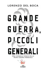 Lorenzo Del Boca - Grande guerra, piccoli generali. Una cronaca feroce della Prima guerra mondiale