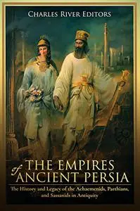 The Empires of Ancient Persia: The History and Legacy of the Achaemenids, Parthians, and Sassanids in Antiquity