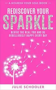 Rediscover Your Sparkle: Revive the Real You and Be Rebelliously Happy Every Day