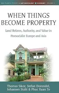 When Things Become Property: Land Reform, Authority and Value in Postsocialist Europe and Asia