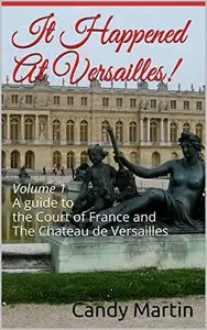 It Happened At Versailles!: A guide to the Court of France and The Chateau de Versailles
