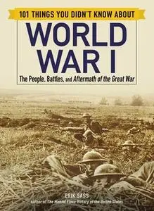 «101 Things You Didn't Know about World War I: The People, Battles, and Aftermath of the Great War» by Erik Sass