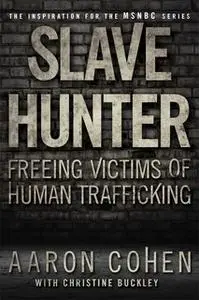 «Slave Hunter: One Man's Global Quest to Free Victims of Human Trafficking» by Aaron Cohen,Christine Buckley