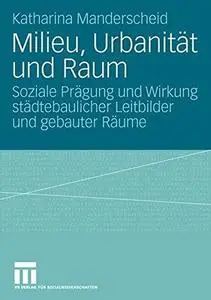 Milieu, Urbanität und Raum: Soziale Prägung und Wirkung städtebaulicher Leitbilder und gebauter Räume