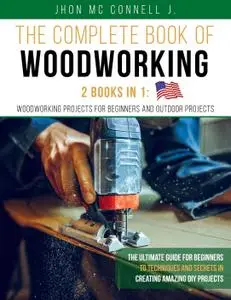 The Complete Book of Woodworking: 2 Books in 1: Woodworking Projects for Beginners and Outdoor Projects (Woodworking)