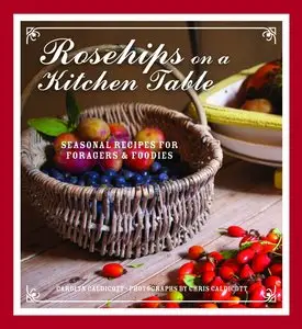 Rosehips on a Kitchen Table (Seasonal Recipes for Foragers & Foodies)
