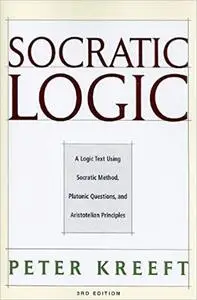 Socratic Logic: A Logic Text using Socratic Method, Platonic Questions, and Aristotelian Principles, Edition 3.1