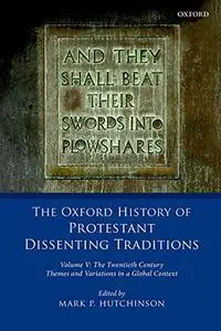 The Oxford History of Protestant Dissenting Traditions, Volume V: The Twentieth Century: Themes and Variations in a Global...