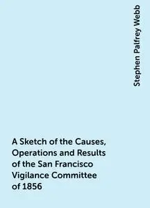 «A Sketch of the Causes, Operations and Results of the San Francisco Vigilance Committee of 1856» by Stephen Palfrey Web