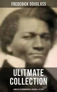 «Frederick Douglass Ulitmate Collection: Complete Autobiographies, Speeches & Letters» by Frederick Douglass