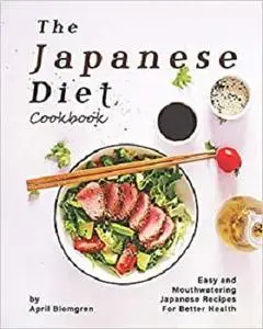 The Japanese Diet Cookbook: Easy and Mouthwatering Japanese Recipes for Better Health