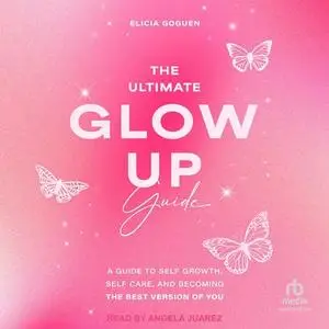 The Ultimate Glow Up Guide: A Guide to Self Growth, Self Care, and Becoming the Best Version of You [Audiobook]