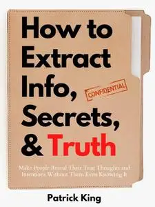 «How to Extract Info, Secrets, and Truth» by Patrick King