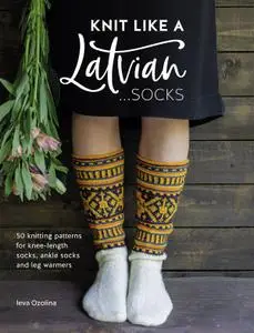 Knit Like a Latvian: Socks: 50 Knitting Patterns for Knee Length, Ankle and Footless Socks