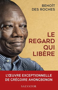 Le regard qui libère. L'oeuvre exceptionnelle de Grégoire Ahongbonon - Benoît Des Roches