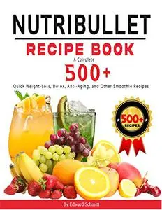 Nutribullet Recipe Book: A Complete 500+Quick Weight-Loss, Detox, Anti-Aging, and Other Smoothie Recipes