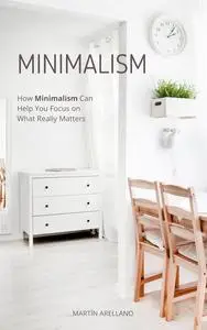 Minimalism: How Minimalism Can Help You Focus on What Really Matters