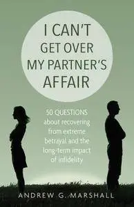 I Can't Get Over My Partner's Affair: 50 questions about recovering from extreme betrayal and the longterm impact of infidelity