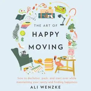 «The Art of Happy Moving: How to Declutter, Pack, and Start Over While Maintaining Your Sanity and Finding Happiness» by