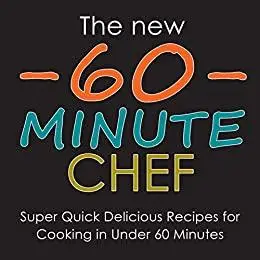 The New 60 Minute Chef: Super Quick Delicious Recipes for Cooking in Under 60 Minutes (2nd Edition)