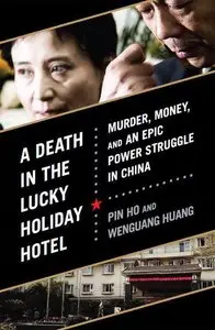Pin Ho - A Death in the Lucky Holiday Hotel: Murder, Money, and an Epic Power Struggle in China