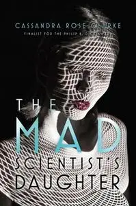 «The Mad Scientist's Daughter» by Cassandra Rose Clarke