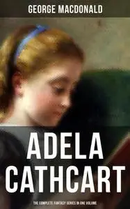 «Fantasy Classics: Adela Cathcart Edition – Complete Tales in One Volume» by George MacDonald