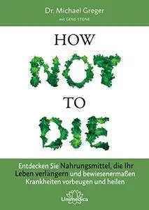 How Not to Die: Entdecken Sie Nahrungsmittel, die Ihr Leben verlängern - und bewiesenermaßen Krankheiten vorbeugen und heilen