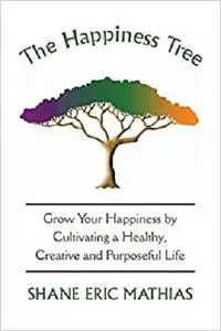 The Happiness Tree: Grow Your Happiness by Cultivating a Healthy, Creative and Purposeful Life