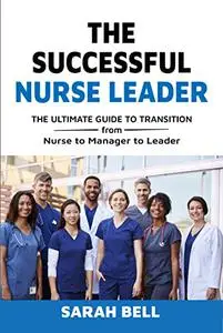 The Successful Nurse Leader: The Ultimate Transition Guide from Nurse to Manager to Leader