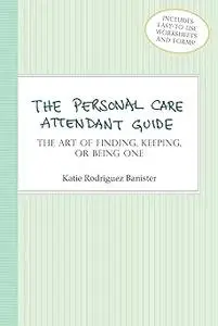 The Personal Care Attendant Guide: The Art of Finding, Keeping, or Being One