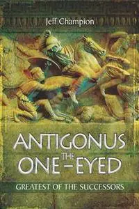 Antigonus the One-Eyed : Greatest of the Successors