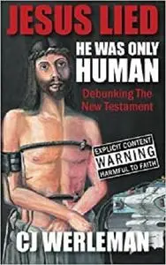 Jesus Lied: He Was Only Human: Debunking The New Testament