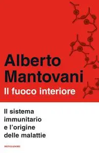 Alberto Mantovani - Il fuoco interiore. Il sistema immunitario e l'origine delle malattie