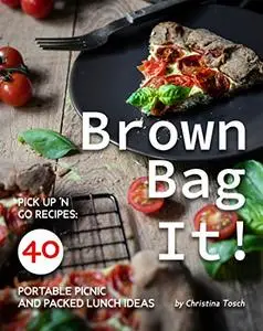 Brown Bag It!: Pick Up 'n Go Recipes: 40 Portable Picnic and Packed Lunch Ideas