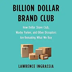 Billion Dollar Brand Club: How Dollar Shave Club, Warby Parker, and Other Disruptors Are Remaking What We Buy [Audiobook]