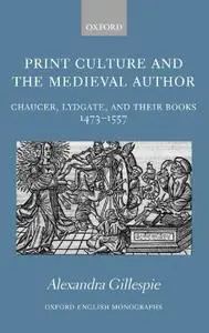Print Culture and the Medieval Author: Chaucer, Lydgate, and Their Books 1473-1557
