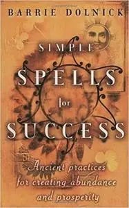 Simple Spells for Success: Ancient Practices for Creating Abundance and Prosperity